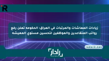 زيادات المعاشات والمرتبات في العراق: الحكومة تعلن رفع رواتب المتقاعدين والموظفين لتحسين مستوى المعيشة